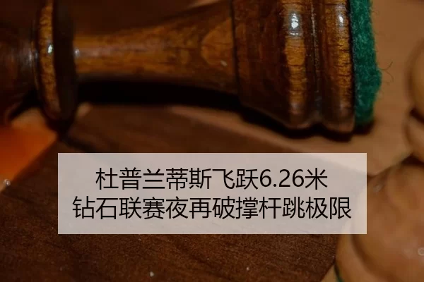 杜普兰蒂斯飞跃6.26米 钻石联赛夜再破撑杆跳极限