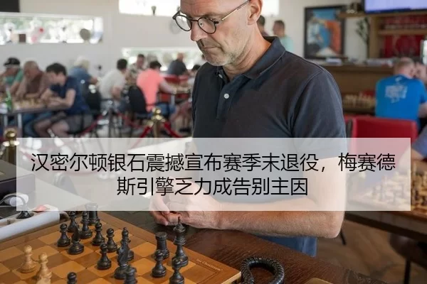 汉密尔顿银石震撼宣布赛季末退役，梅赛德斯引擎乏力成告别主因