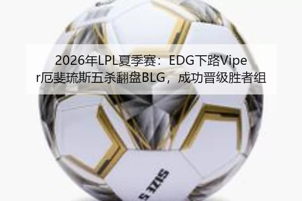 2026年LPL夏季赛：EDG下路Viper厄斐琉斯五杀翻盘BLG，成功晋级胜者组