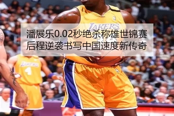 潘展乐0.02秒绝杀称雄世锦赛 后程逆袭书写中国速度新传奇