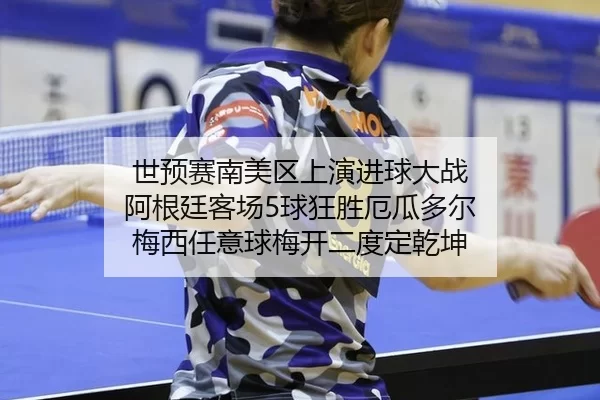 世预赛南美区上演进球大战 阿根廷客场5球狂胜厄瓜多尔 梅西任意球梅开二度定乾坤