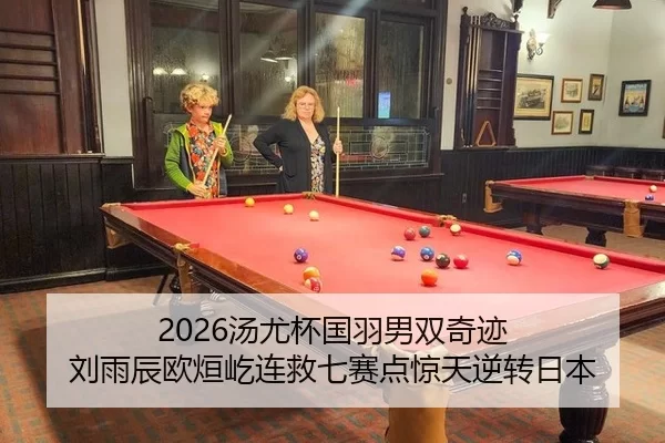 2026汤尤杯国羽男双奇迹 刘雨辰欧烜屹连救七赛点惊天逆转日本