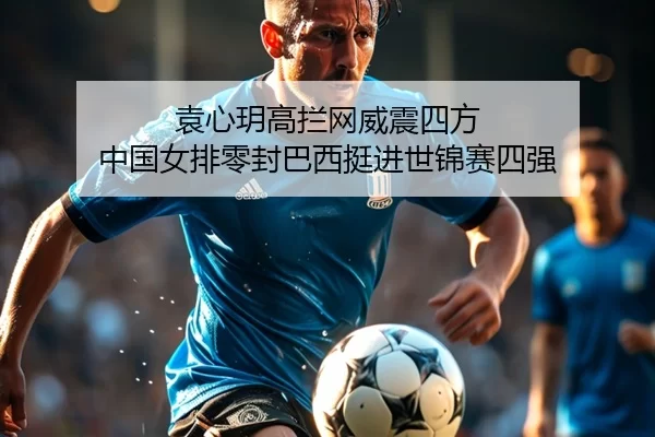袁心玥高拦网威震四方 中国女排零封巴西挺进世锦赛四强