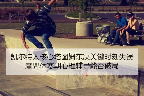 凯尔特人核心塔图姆东决关键时刻失误魔咒休赛期心理辅导能否破局